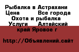 Рыбалка в Астрахани › Цена ­ 500 - Все города Охота и рыбалка » Услуги   . Алтайский край,Яровое г.